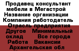 Продавец-консультант мебели в Мегастрой › Название организации ­ Компания-работодатель › Отрасль предприятия ­ Другое › Минимальный оклад ­ 1 - Все города Работа » Вакансии   . Архангельская обл.,Северодвинск г.